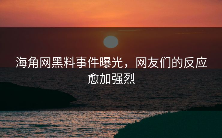海角网黑料事件曝光，网友们的反应愈加强烈