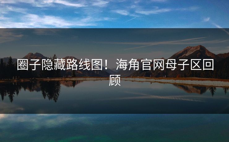 圈子隐藏路线图！海角官网母子区回顾