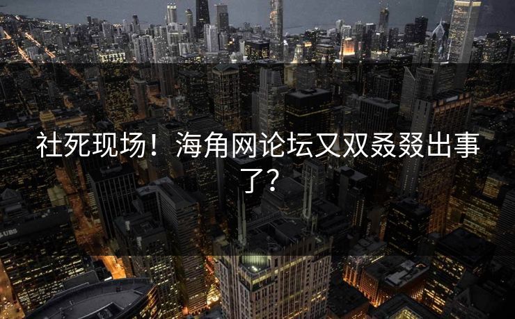 社死现场！海角网论坛又双叒叕出事了？