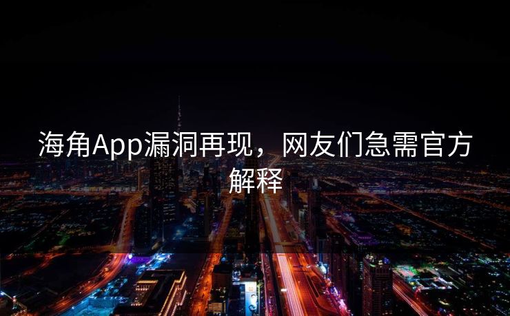 海角App漏洞再现，网友们急需官方解释