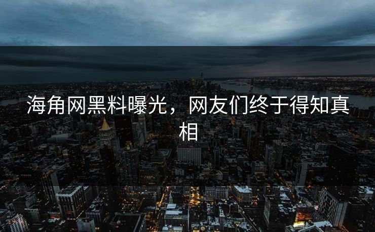 海角网黑料曝光，网友们终于得知真相