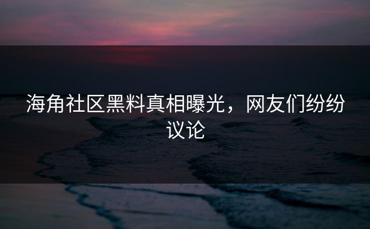 海角社区黑料真相曝光，网友们纷纷议论