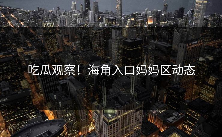 吃瓜观察！海角入口妈妈区动态