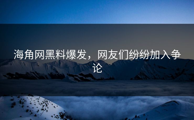 海角网黑料爆发，网友们纷纷加入争论