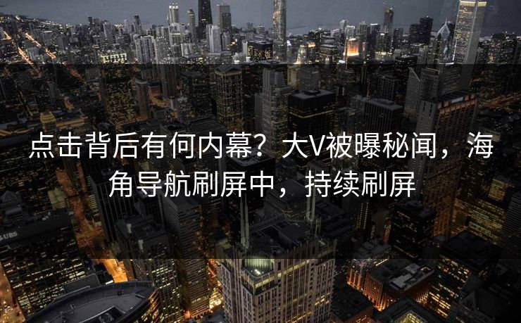 点击背后有何内幕？大V被曝秘闻，海角导航刷屏中，持续刷屏