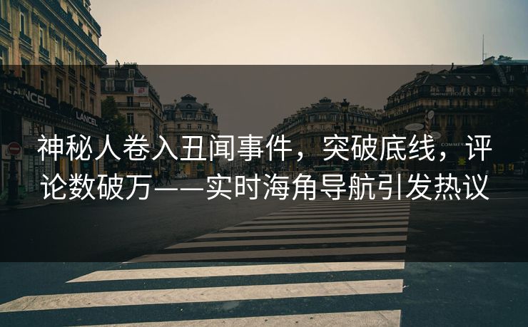 神秘人卷入丑闻事件，突破底线，评论数破万——实时海角导航引发热议