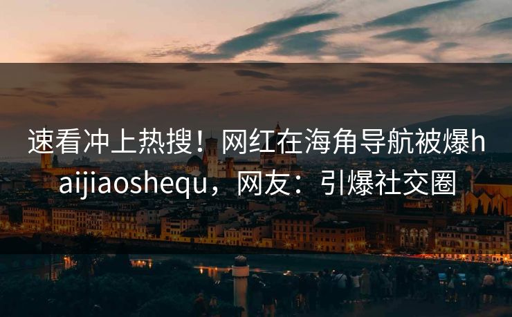 速看冲上热搜！网红在海角导航被爆haijiaoshequ，网友：引爆社交圈