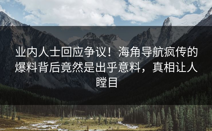 业内人士回应争议！海角导航疯传的爆料背后竟然是出乎意料，真相让人瞠目