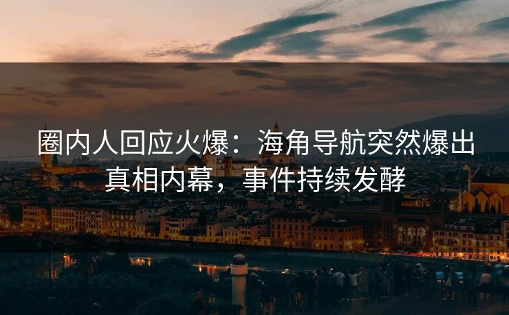 圈内人回应火爆：海角导航突然爆出真相内幕，事件持续发酵