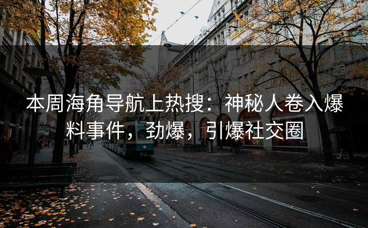 本周海角导航上热搜：神秘人卷入爆料事件，劲爆，引爆社交圈