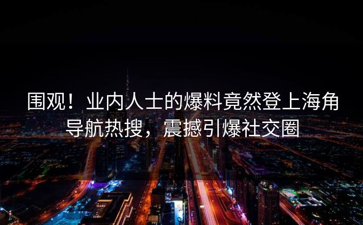 围观！业内人士的爆料竟然登上海角导航热搜，震撼引爆社交圈