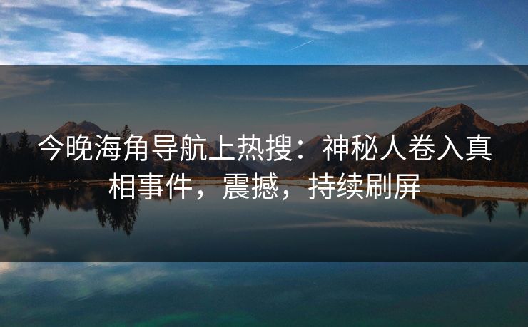 今晚海角导航上热搜：神秘人卷入真相事件，震撼，持续刷屏