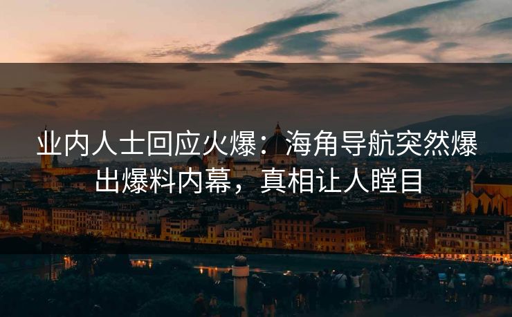 业内人士回应火爆：海角导航突然爆出爆料内幕，真相让人瞠目