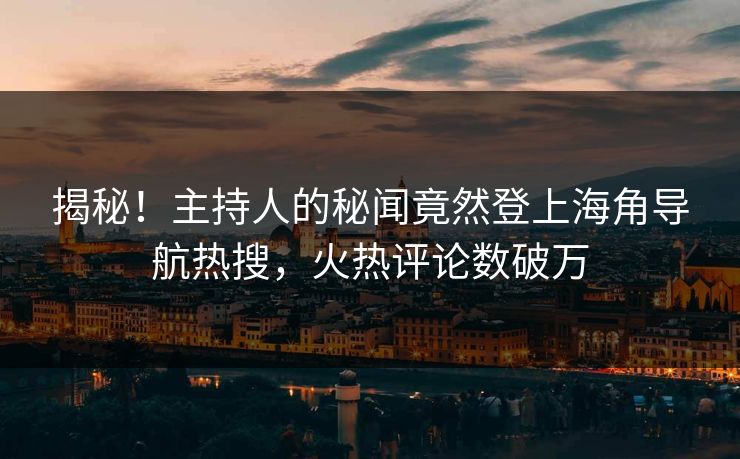 揭秘！主持人的秘闻竟然登上海角导航热搜，火热评论数破万