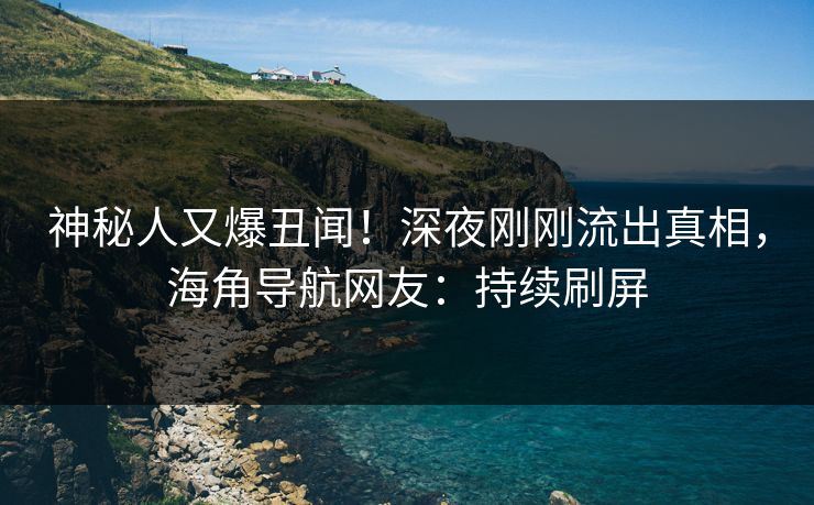 神秘人又爆丑闻！深夜刚刚流出真相，海角导航网友：持续刷屏