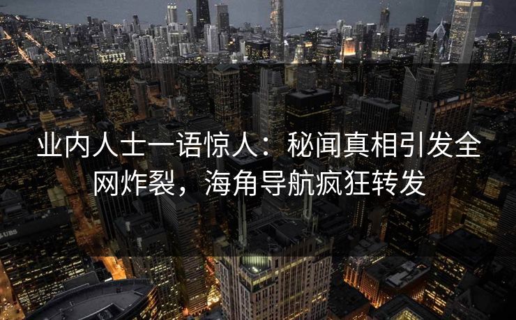 业内人士一语惊人：秘闻真相引发全网炸裂，海角导航疯狂转发
