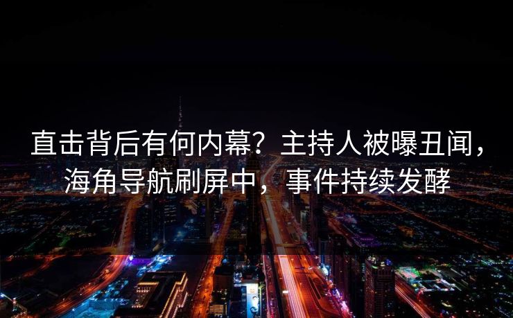 直击背后有何内幕？主持人被曝丑闻，海角导航刷屏中，事件持续发酵