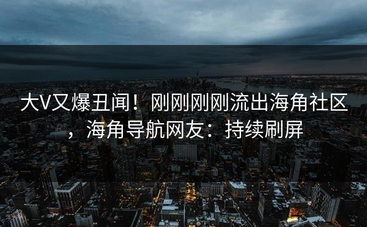 大V又爆丑闻！刚刚刚刚流出海角社区，海角导航网友：持续刷屏