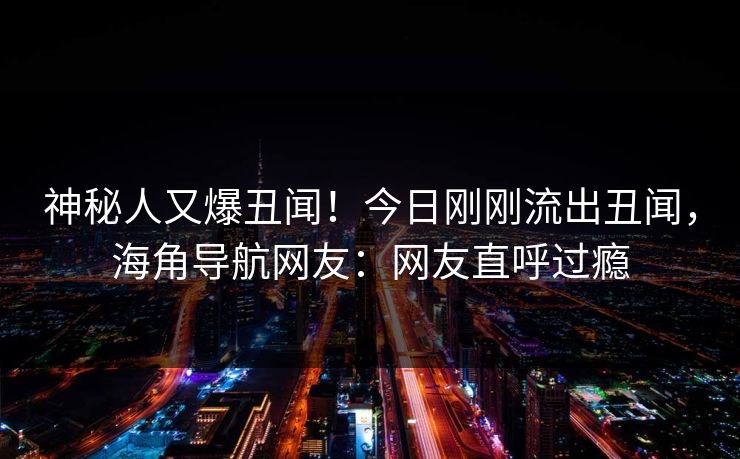 神秘人又爆丑闻！今日刚刚流出丑闻，海角导航网友：网友直呼过瘾