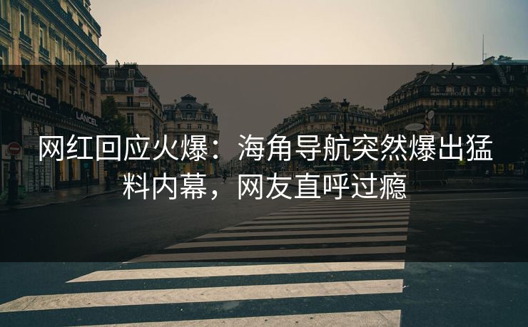 网红回应火爆：海角导航突然爆出猛料内幕，网友直呼过瘾