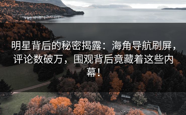 明星背后的秘密揭露：海角导航刷屏，评论数破万，围观背后竟藏着这些内幕！