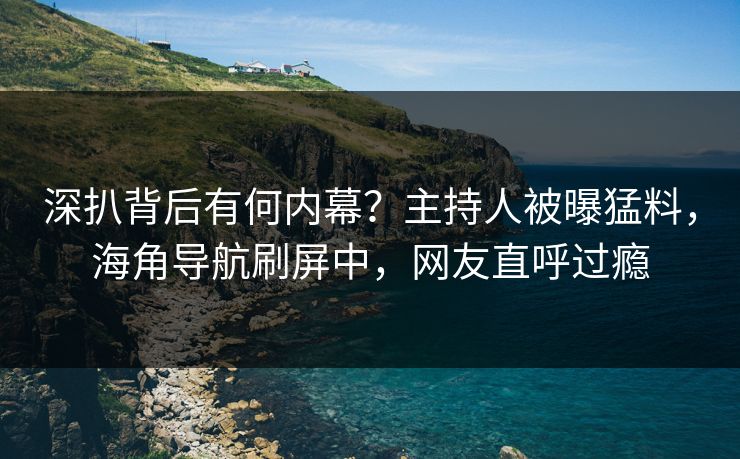 深扒背后有何内幕？主持人被曝猛料，海角导航刷屏中，网友直呼过瘾