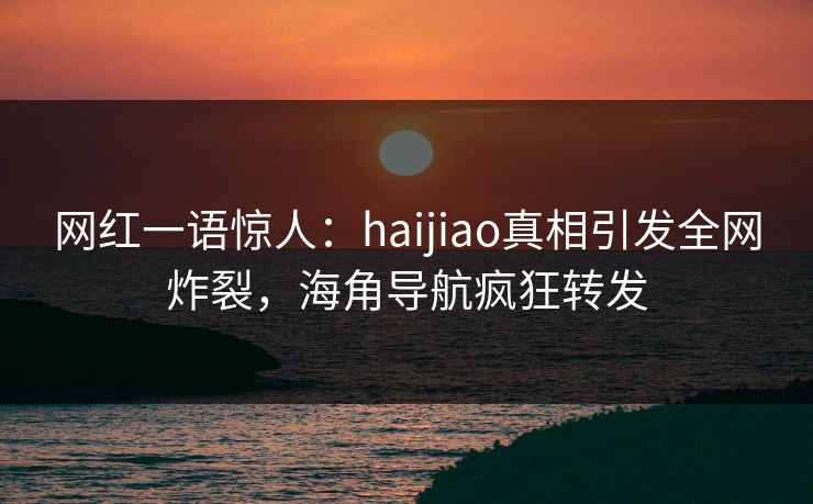 网红一语惊人：haijiao真相引发全网炸裂，海角导航疯狂转发