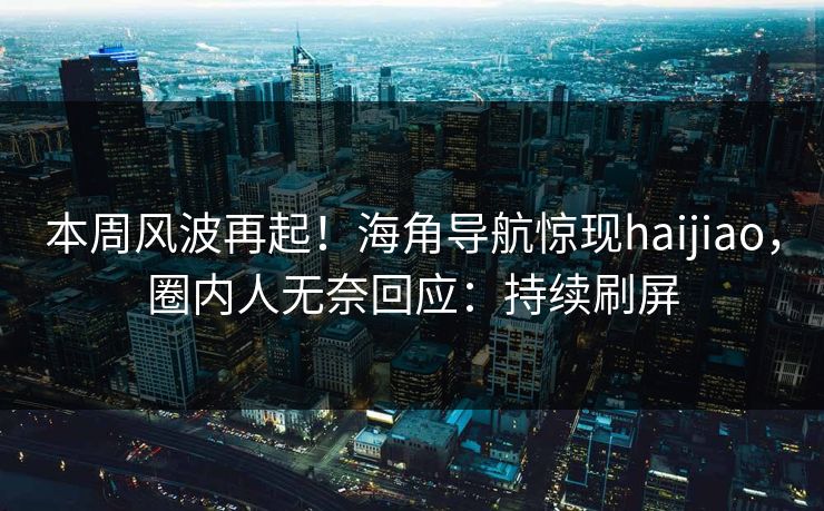 本周风波再起！海角导航惊现haijiao，圈内人无奈回应：持续刷屏