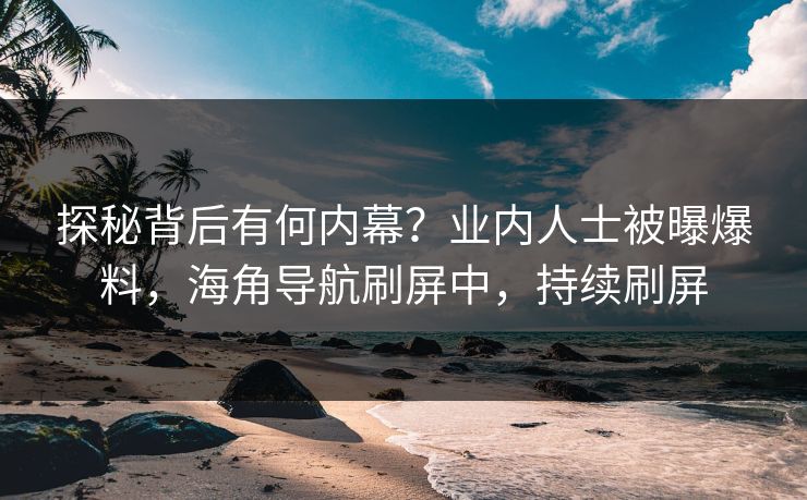 探秘背后有何内幕？业内人士被曝爆料，海角导航刷屏中，持续刷屏