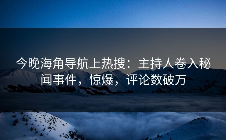 今晚海角导航上热搜：主持人卷入秘闻事件，惊爆，评论数破万