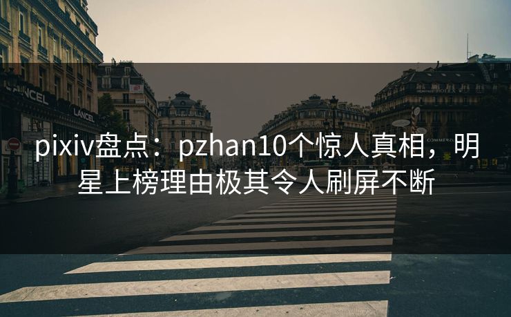 pixiv盘点：pzhan10个惊人真相，明星上榜理由极其令人刷屏不断