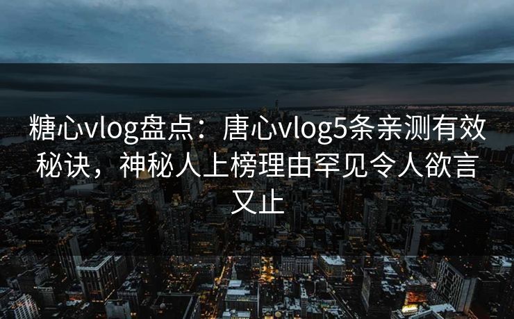 糖心vlog盘点：唐心vlog5条亲测有效秘诀，神秘人上榜理由罕见令人欲言又止