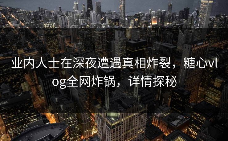 业内人士在深夜遭遇真相炸裂，糖心vlog全网炸锅，详情探秘