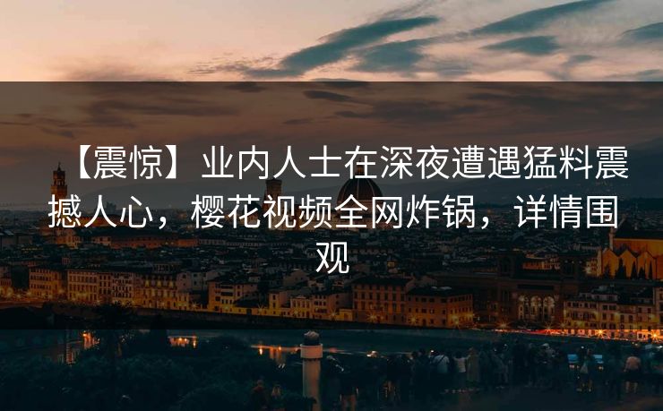 【震惊】业内人士在深夜遭遇猛料震撼人心，樱花视频全网炸锅，详情围观