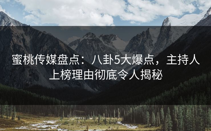 蜜桃传媒盘点：八卦5大爆点，主持人上榜理由彻底令人揭秘