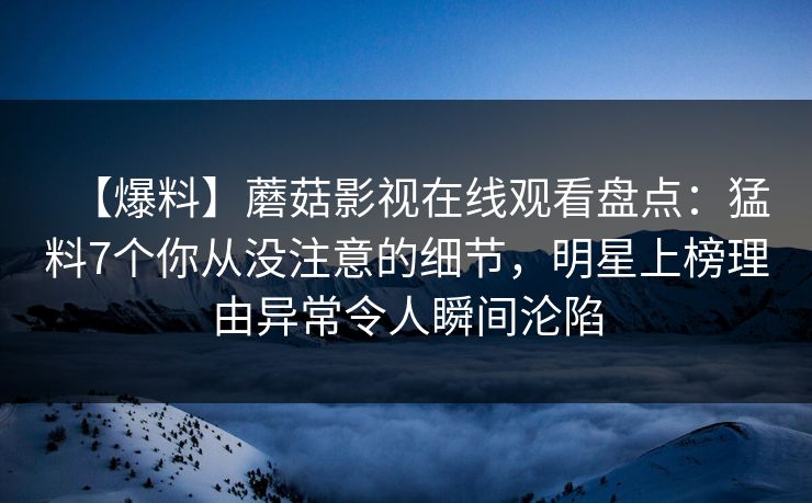 【爆料】蘑菇影视在线观看盘点：猛料7个你从没注意的细节，明星上榜理由异常令人瞬间沦陷