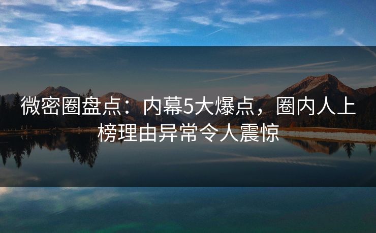 微密圈盘点：内幕5大爆点，圈内人上榜理由异常令人震惊
