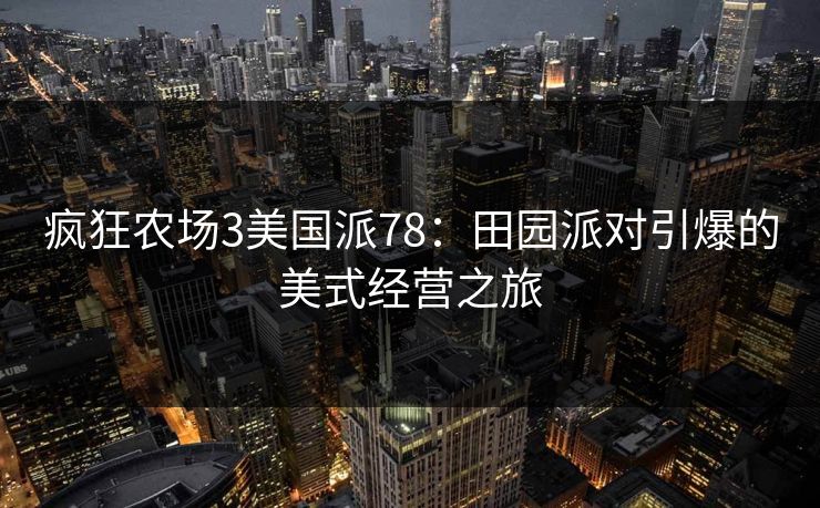 疯狂农场3美国派78：田园派对引爆的美式经营之旅