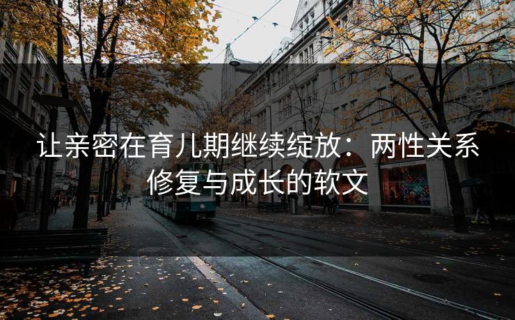 让亲密在育儿期继续绽放：两性关系修复与成长的软文