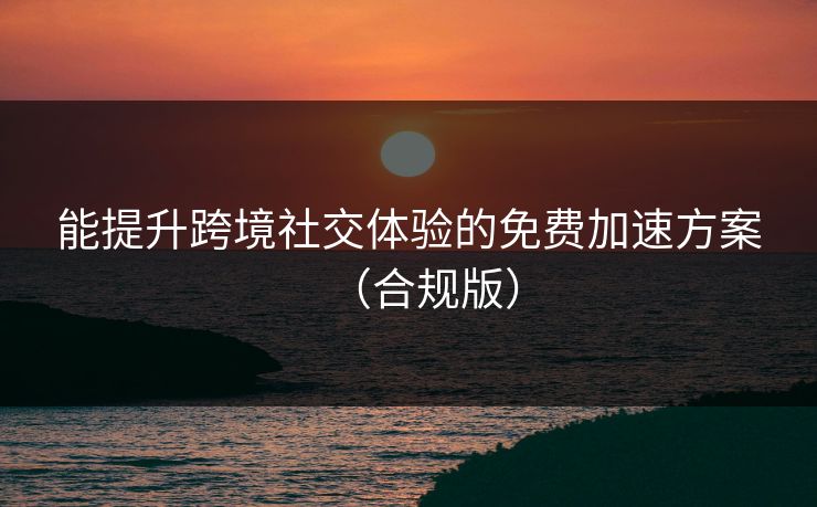 能提升跨境社交体验的免费加速方案（合规版）