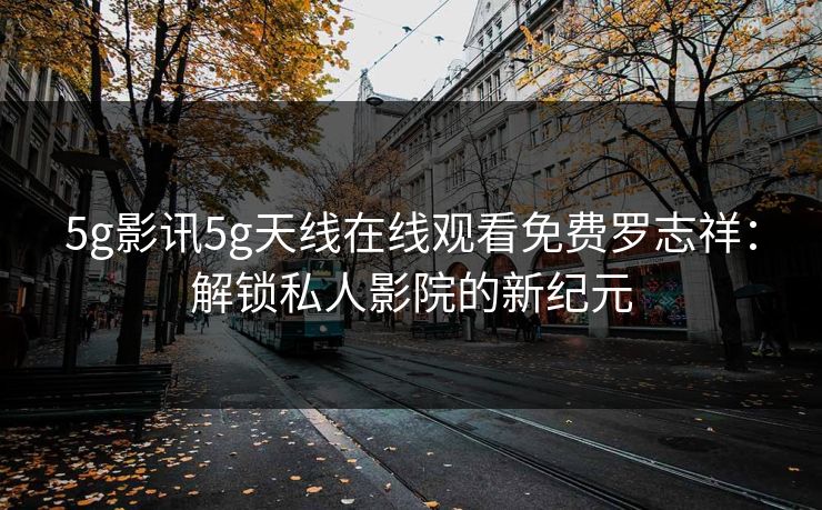 5g影讯5g天线在线观看免费罗志祥：解锁私人影院的新纪元