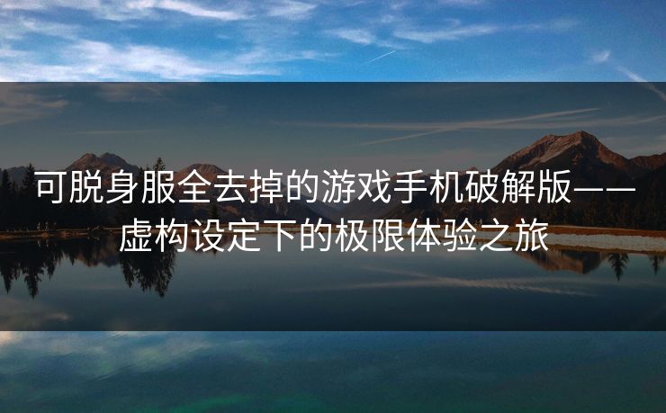 可脱身服全去掉的游戏手机破解版——虚构设定下的极限体验之旅