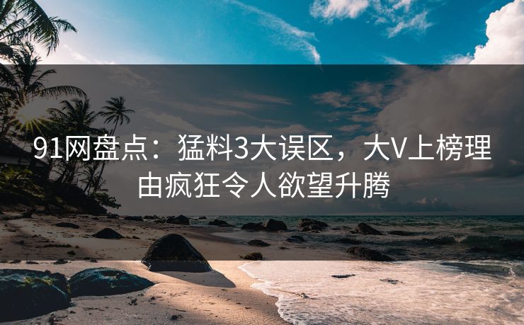 91网盘点：猛料3大误区，大V上榜理由疯狂令人欲望升腾