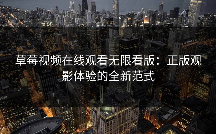 草莓视频在线观看无限看版：正版观影体验的全新范式