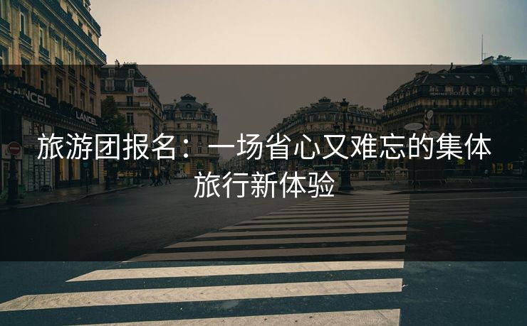 旅游团报名：一场省心又难忘的集体旅行新体验
