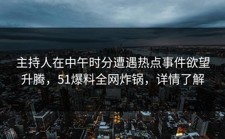 主持人在中午时分遭遇热点事件欲望升腾，51爆料全网炸锅，详情了解
