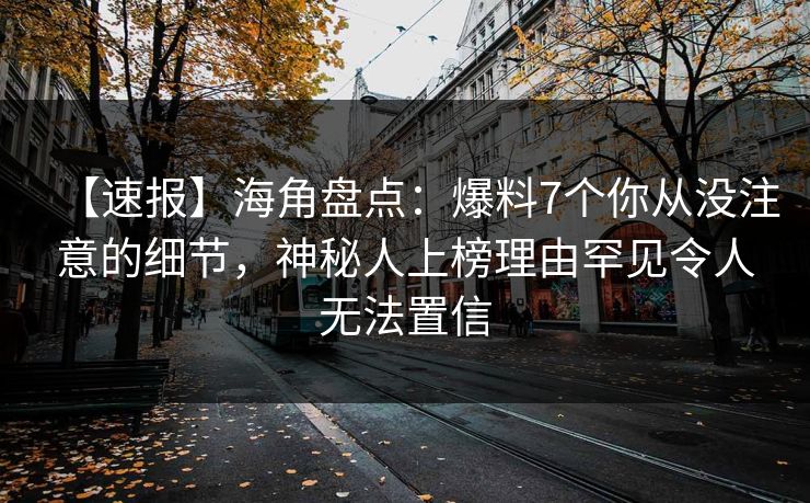 【速报】海角盘点：爆料7个你从没注意的细节，神秘人上榜理由罕见令人无法置信