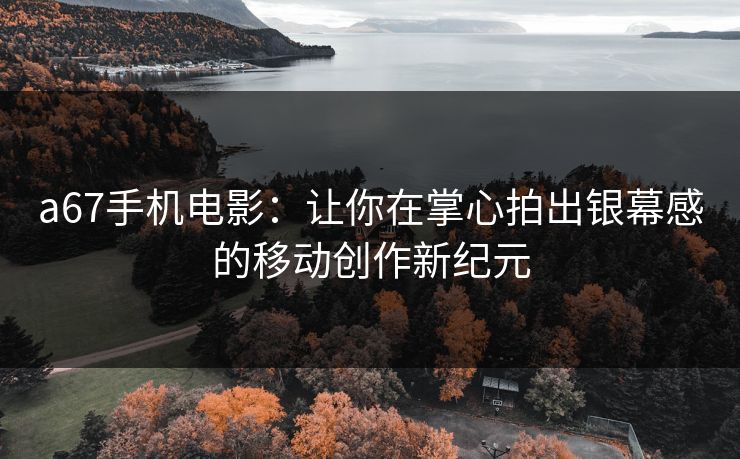 a67手机电影：让你在掌心拍出银幕感的移动创作新纪元