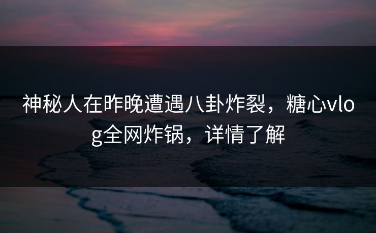 神秘人在昨晚遭遇八卦炸裂,糖心vlog全网炸锅,详情了解 神秘人在昨晚遭遇八卦炸裂,糖心vlog全网炸锅,详情了解
