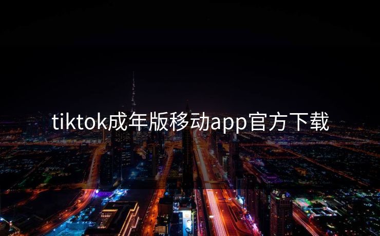 tiktok成年版移动app官方下载 tiktok成年版移动app官方下载